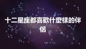 十二星座都喜歡什麼樣的伴侶