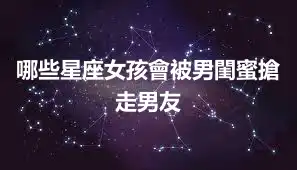 哪些星座女孩會被男閨蜜搶走男友