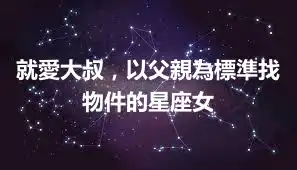 就愛大叔，以父親為標準找物件的星座女