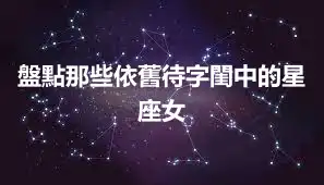盤點那些依舊待字閨中的星座女
