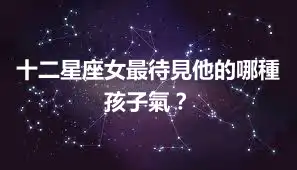十二星座女最待見他的哪種孩子氣？