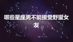 哪些星座男不能接受野蠻女友