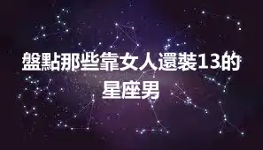 盤點那些靠女人還裝13的星座男