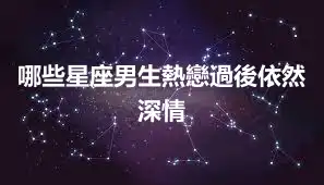 哪些星座男生熱戀過後依然深情
