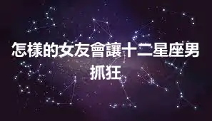 怎樣的女友會讓十二星座男抓狂