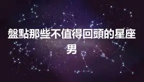 盤點那些不值得回頭的星座男