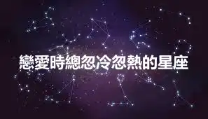 戀愛時總忽冷忽熱的星座