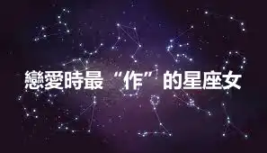 戀愛時最“作”的星座女