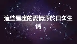 這些星座的愛情源於日久生情