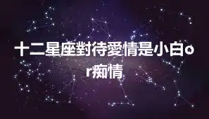 十二星座對待愛情是小白or痴情