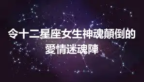 令十二星座女生神魂顛倒的愛情迷魂陣