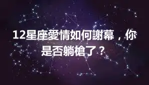 12星座愛情如何謝幕，你是否躺槍了？