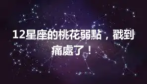 12星座的桃花弱點，戳到痛處了！