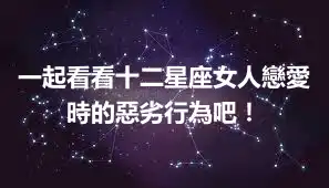 一起看看十二星座女人戀愛時的惡劣行為吧!