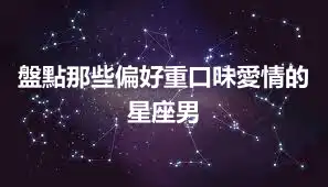 盤點那些偏好重口味愛情的星座男