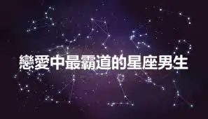 戀愛中最霸道的星座男生