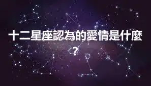 十二星座認為的愛情是什麼？