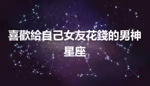 喜歡給自己女友花錢的男神星座