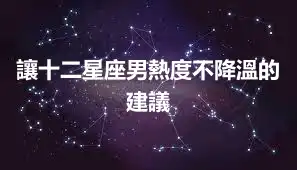 讓十二星座男熱度不降溫的建議