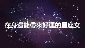 在身邊能帶來好運的星座女