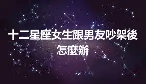 十二星座女生跟男友吵架後怎麼辦