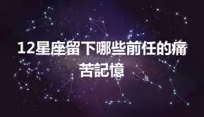 12星座留下哪些前任的痛苦記憶