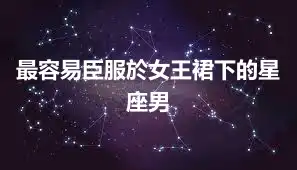最容易臣服於女王裙下的星座男
