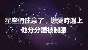 星座們注意了，戀愛時遇上他分分鐘被制服
