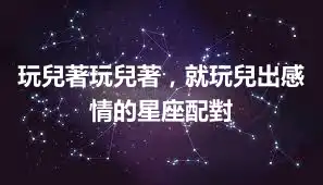 玩兒著玩兒著，就玩兒出感情的星座配對