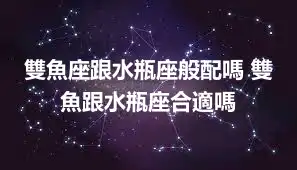 雙魚座跟水瓶座般配嗎 雙魚跟水瓶座合適嗎