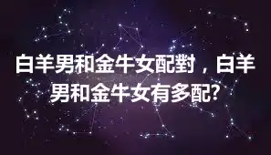 白羊男和金牛女配對，白羊男和金牛女有多配?