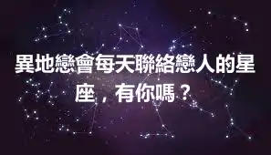異地戀會每天聯絡戀人的星座，有你嗎？