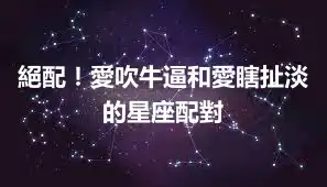 絕配！愛吹牛逼和愛瞎扯淡的星座配對
