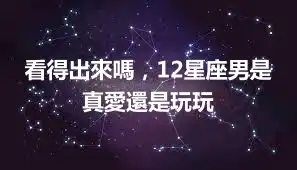 看得出來嗎，12星座男是真愛還是玩玩