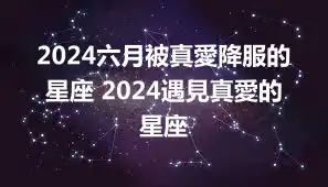 2024六月被真愛降服的星座 2024遇見真愛的星座