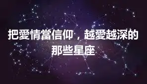 把愛情當信仰，越愛越深的那些星座