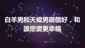 白羊男和天蠍男哪個好，和誰戀愛更幸福