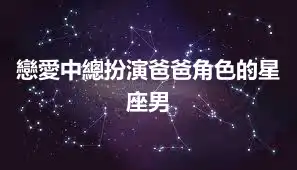 戀愛中總扮演爸爸角色的星座男