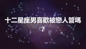十二星座男喜歡被戀人管嗎？