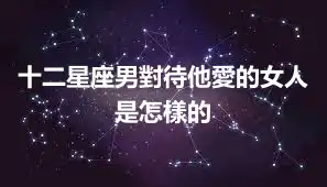 十二星座男對待他愛的女人是怎樣的