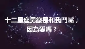 十二星座男總是和我鬥嘴，因為愛嗎？