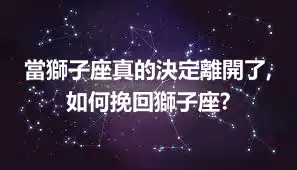 當獅子座真的決定離開了,如何挽回獅子座?