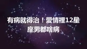 有病就得治！愛情裡12星座男都啥病