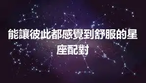 能讓彼此都感覺到舒服的星座配對