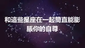 和這些星座在一起簡直能膨脹你的自尊