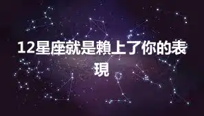 12星座就是賴上了你的表現