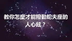 教你怎麼才能撥動蛇夫座的人心絃？