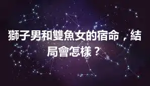 獅子男和雙魚女的宿命，結局會怎樣？