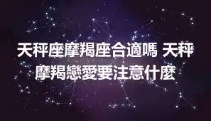 天秤座摩羯座合適嗎 天秤摩羯戀愛要注意什麼