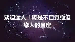 緊迫逼人！總是不自覺強迫戀人的星座